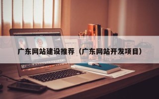黑龙江广东网站建设推荐（广东网站开发项目）