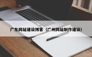 黑龙江广东网站建设博客（广州网站制作建设）