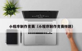 黑龙江小程序制作竞赛（小程序制作竞赛样题）