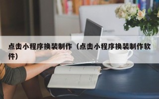 黑龙江点击小程序换装制作（点击小程序换装制作软件）