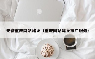 黑龙江安徽重庆网站建设（重庆网站建设推广服务）