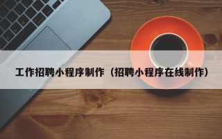 黑龙江工作招聘小程序制作（招聘小程序在线制作）