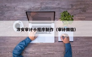 黑龙江淳安审计小程序制作（审计微信）