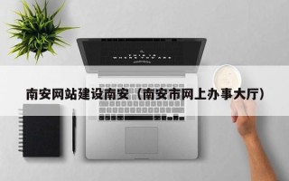 黑龙江南安网站建设南安（南安市网上办事大厅）