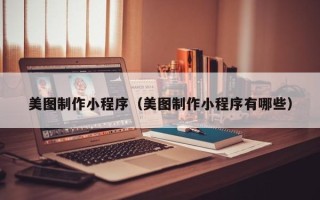 黑龙江美图制作小程序（美图制作小程序有哪些）