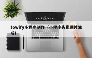 黑龙江towify小程序制作（小程序头像图片生成）