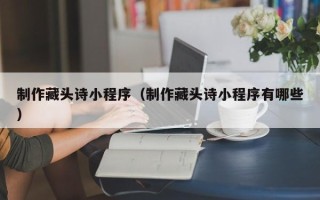 黑龙江制作藏头诗小程序（制作藏头诗小程序有哪些）