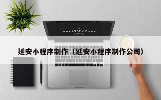 黑龙江延安小程序制作（延安小程序制作公司）