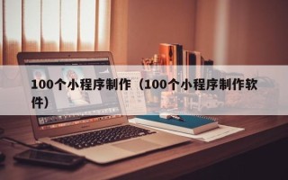 黑龙江100个小程序制作（100个小程序制作软件）