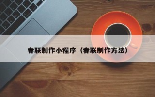 黑龙江春联制作小程序（春联制作方法）